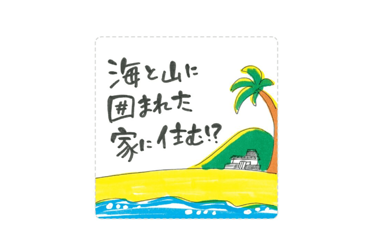 第３回：海と山に囲まれた家に住む!?