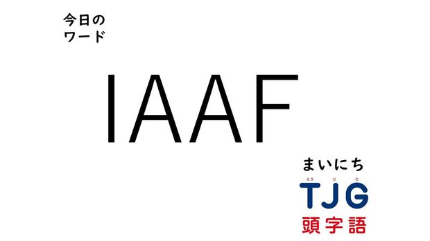 TJG 頭字語事典 3月8日のワード:IAAF(アイエーエーエフ)