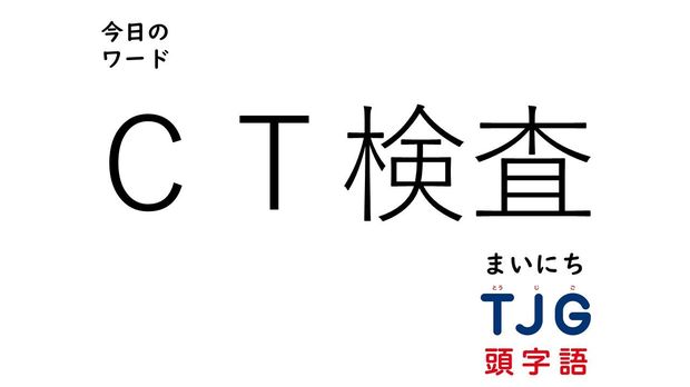 TJG 頭字語事典 3月18日のワード:CT検査(シーティーけんさ)